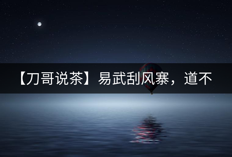 【刀哥說茶】易武刮風(fēng)寨，道不盡的柔美