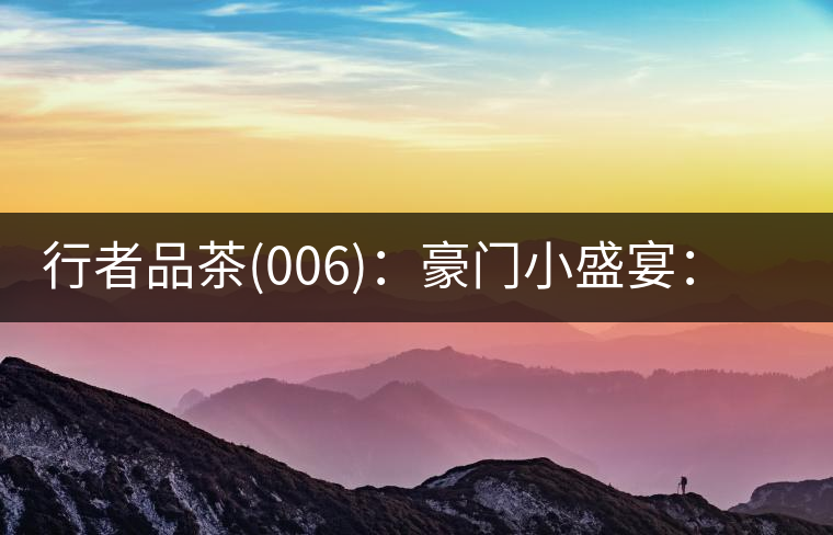 行者品茶(006)：豪門小盛宴：鳳凰窩，易武國有林，天門山。