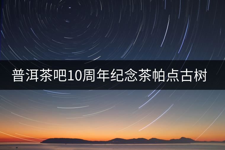 普洱茶吧10周年紀(jì)念茶帕點(diǎn)古樹茶實(shí)時(shí)播報(bào)