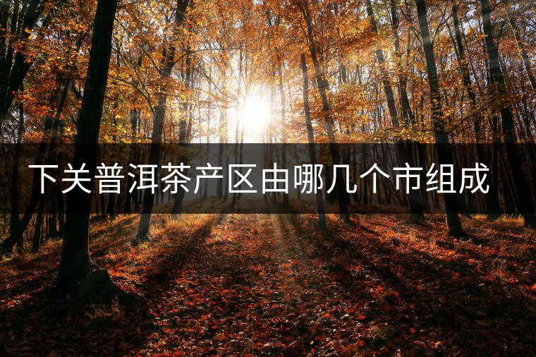 下關(guān)普洱茶產(chǎn)區(qū)由哪幾個(gè)市組成？地勢有何特點(diǎn)？