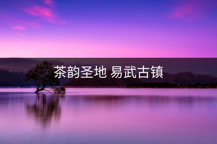 茶韻圣地 易武古鎮(zhèn) 茶韻圣地 易武古鎮(zhèn)