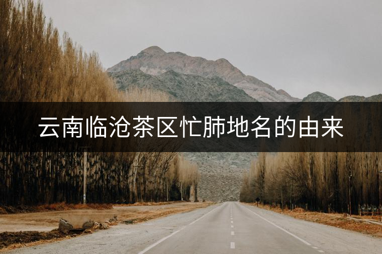 云南臨滄茶區(qū)忙肺地名的由來