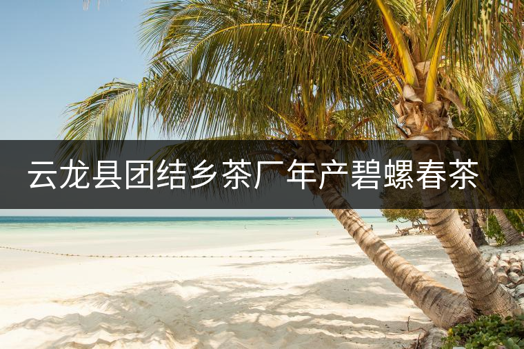 云龍縣團結鄉(xiāng)茶廠年產(chǎn)碧螺春茶２５噸