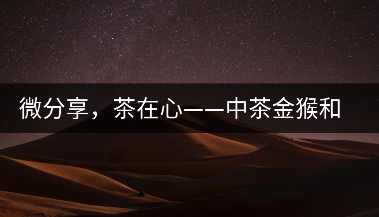 微分享，茶在心——中茶金猴和祥羊