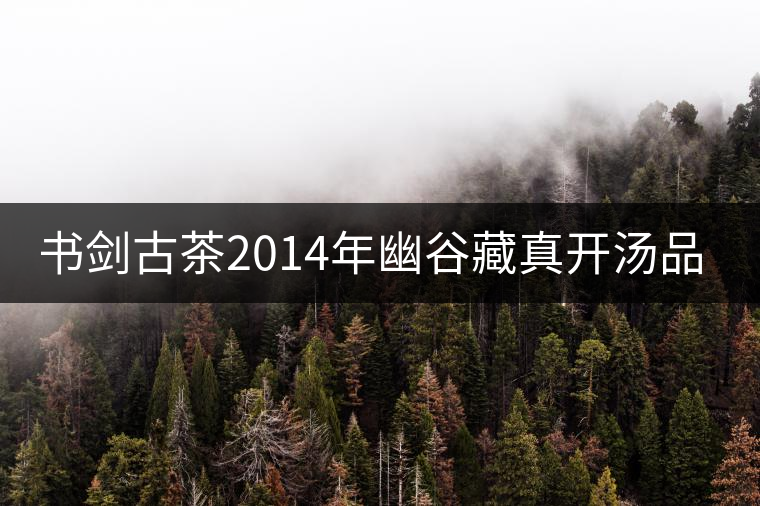 書劍古茶2014年幽谷藏真開湯品鑒 書劍古茶2014年幽谷藏真開湯品鑒
