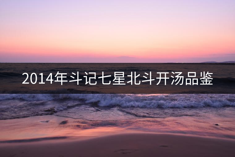 2014年斗記七星北斗開(kāi)湯品鑒 2014年斗記七星北斗開(kāi)湯品鑒