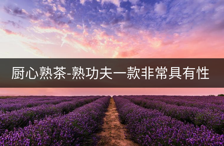 廚心熟茶-熟功夫一款非常具有性價(jià)比的熟茶