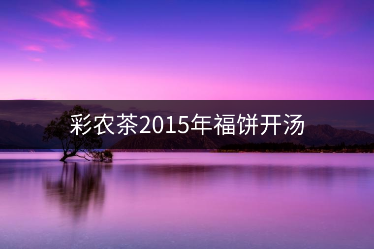 彩農(nóng)茶2015年福餅開(kāi)湯 彩農(nóng)茶2015年福餅開(kāi)湯