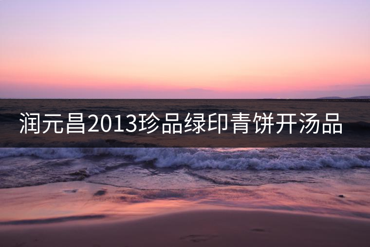 潤(rùn)元昌2013珍品綠印青餅開(kāi)湯品鑒 潤(rùn)元昌2013珍品綠印青餅開(kāi)湯品鑒