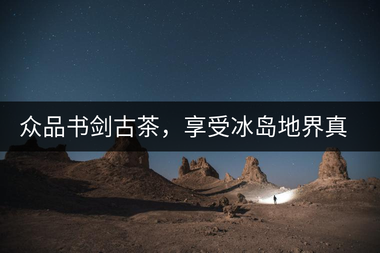 眾品書劍古茶，享受冰島地界真實的味道