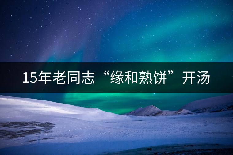 15年老同志“緣和熟餅”開湯 15年老同志“緣和熟餅”開湯