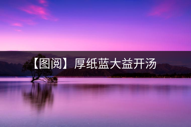 【圖閱】厚紙藍(lán)大益開(kāi)湯