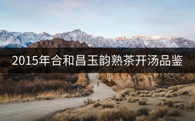 2015年合和昌玉韻熟茶開湯品鑒