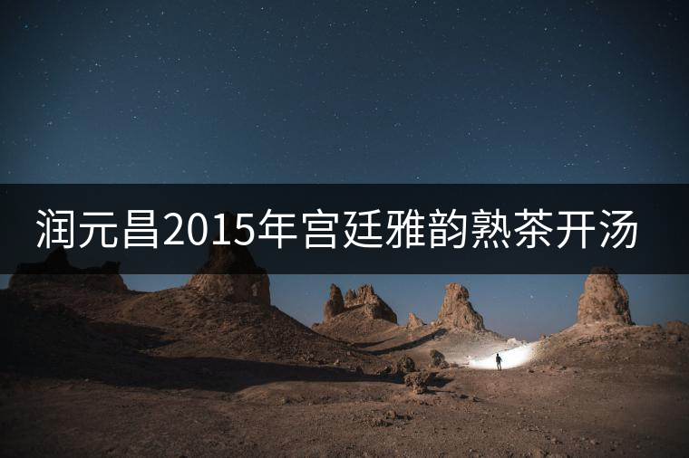 潤元昌2015年宮廷雅韻熟茶開湯品鑒