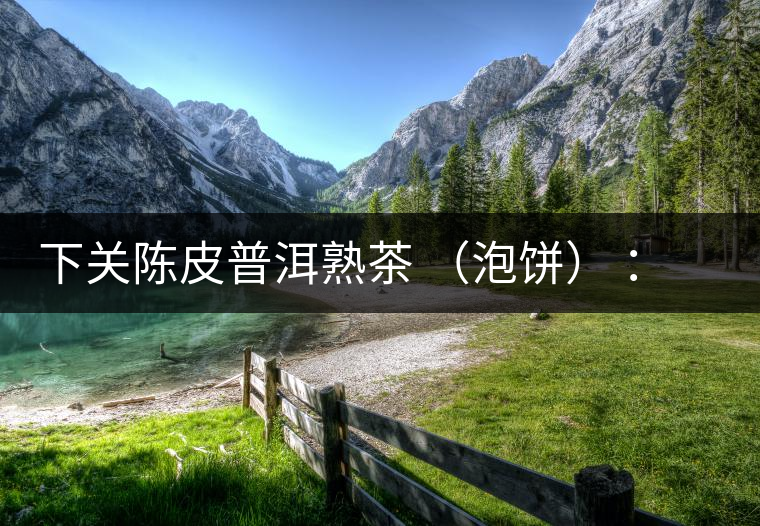 下關(guān)陳皮普洱熟茶 （泡餅） ：值得尖叫的味道，陳皮熟普茶！