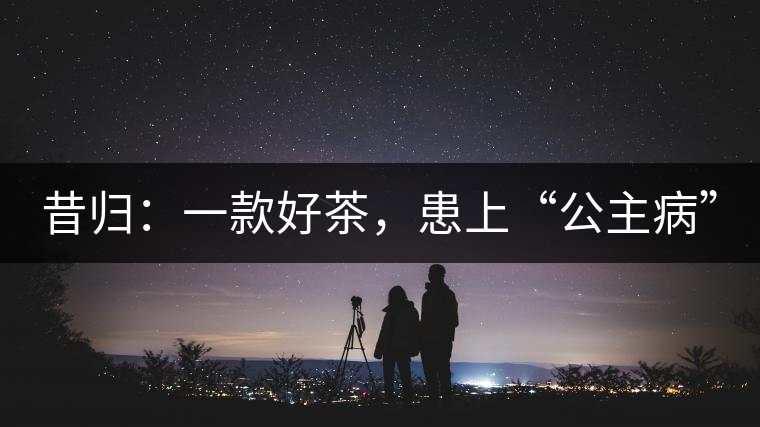 昔歸：一款好茶，患上“公主病”