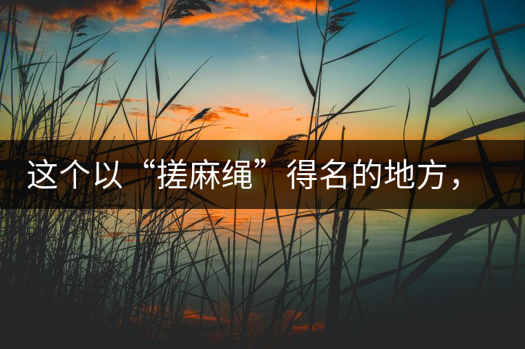 這個(gè)以“搓麻繩”得名的地方，為什么會(huì)成為“臨滄班章”