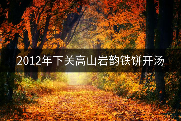 2012年下關高山巖韻鐵餅開湯 2012年下關高山巖韻鐵餅開湯