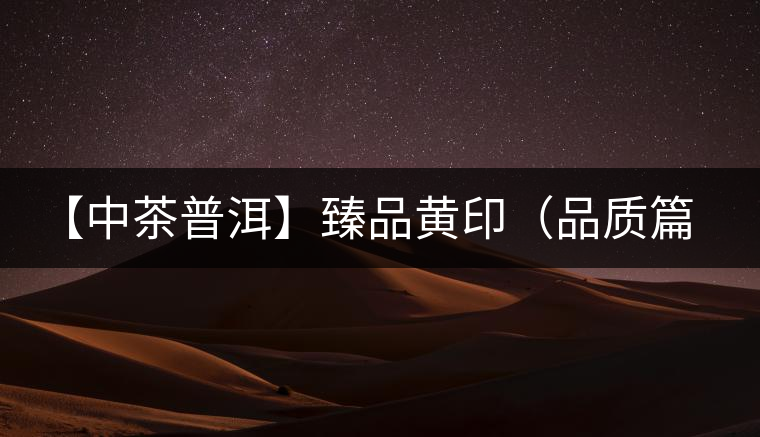 【中茶普洱】臻品黃?。ㄆ焚|(zhì)篇）