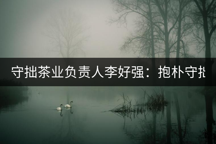 守拙茶業(yè)負(fù)責(zé)人李好強(qiáng)：抱樸守拙喝茶去！