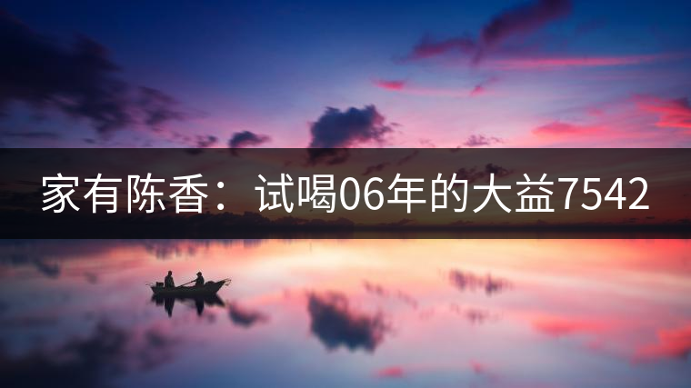 家有陳香:試喝06年的大益7542 家有陳香:試喝06年的大益7542