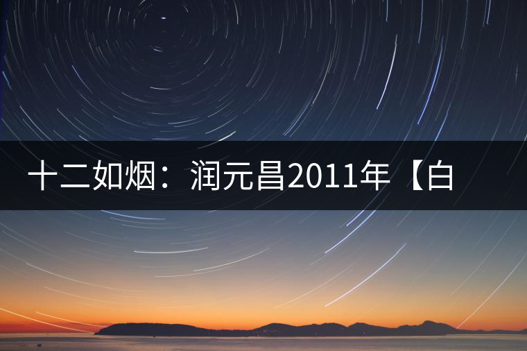 十二如煙:潤(rùn)元昌2011年【白金號(hào)】搶先開湯 十二如煙:潤(rùn)元昌2011年【白金號(hào)】搶先開湯