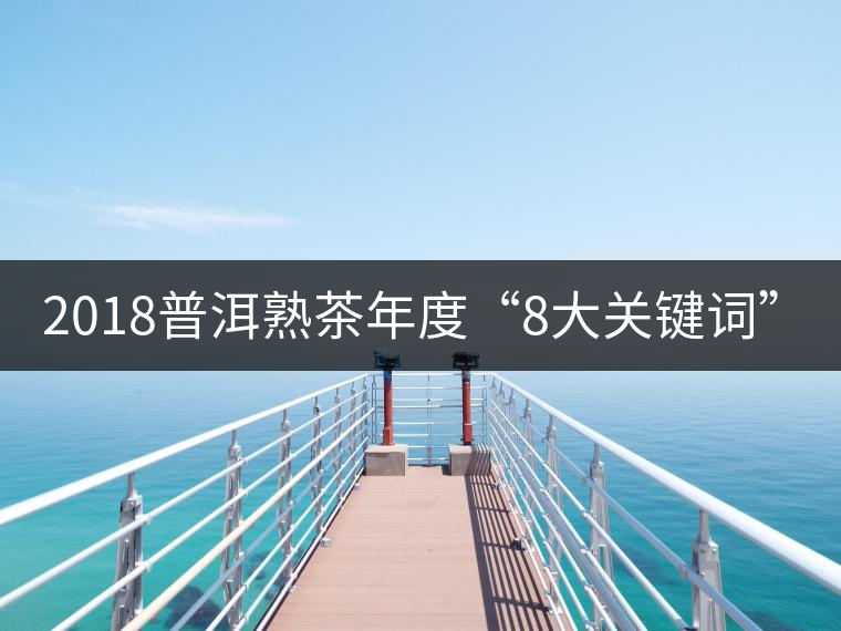 2018普洱熟茶年度“8大關(guān)鍵詞”！