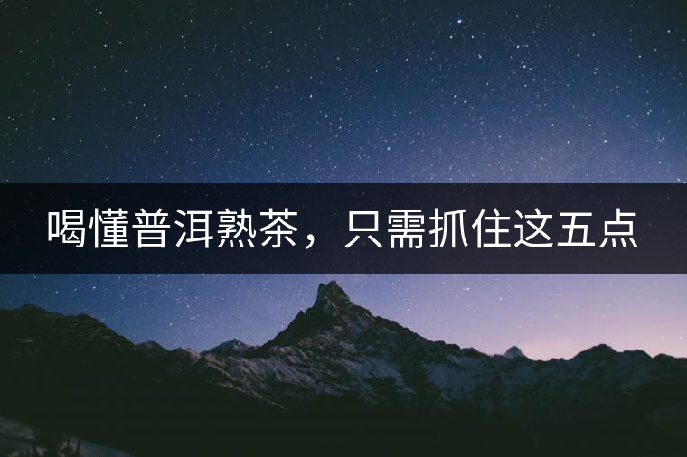 喝懂普洱熟茶，只需抓住這五點(diǎn)