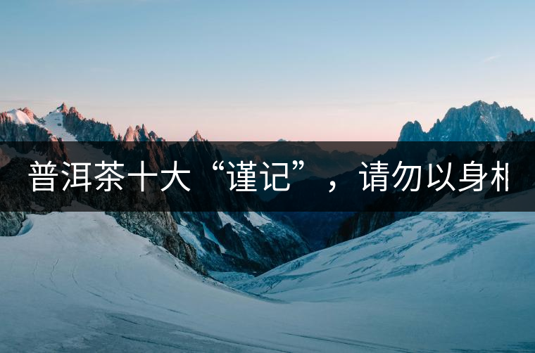 普洱茶十大“謹(jǐn)記”，請(qǐng)勿以身相試！