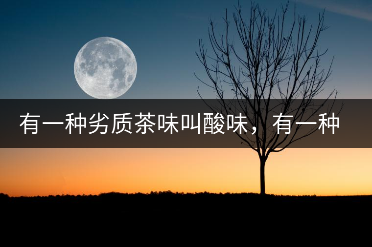 有一種劣質(zhì)茶味叫酸味，有一種優(yōu)質(zhì)茶味也叫酸味