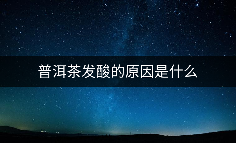 普洱茶發(fā)酸的原因是什么 普洱茶發(fā)酸的原因是什么
