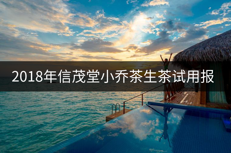 2018年信茂堂小喬茶生茶試用報(bào)告