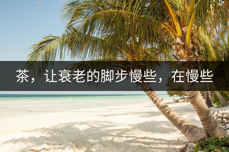 茶，讓衰老的腳步慢些，在慢些