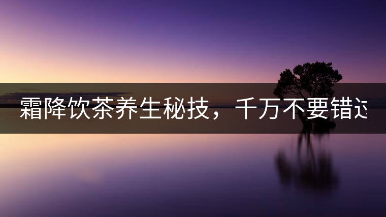 霜降飲茶養(yǎng)生秘技，千萬不要錯(cuò)過！