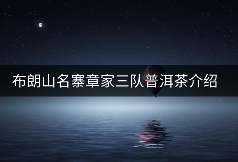 布朗山名寨章家三隊(duì)普洱茶介紹，章家三隊(duì)古樹茶口感特點(diǎn)