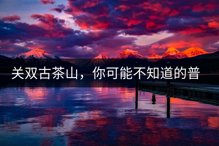 關(guān)雙古茶山，你可能不知道的普洱茶區(qū)