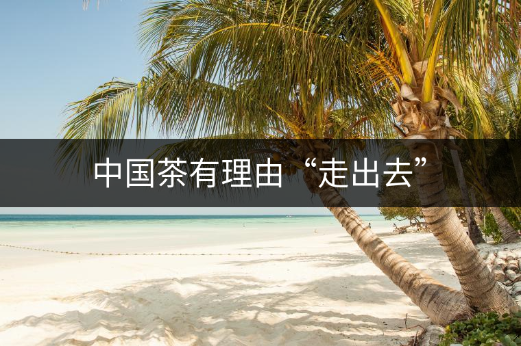 中國茶有理由“走出去” 中國茶有理由“走出去”