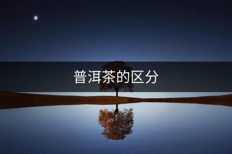 普洱茶的區(qū)分 普洱茶的區(qū)分