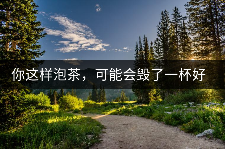 你這樣泡茶，可能會(huì)毀了一杯好茶