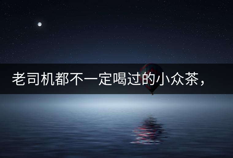 老司機(jī)都不一定喝過(guò)的小眾茶，你聽(tīng)過(guò)嗎？