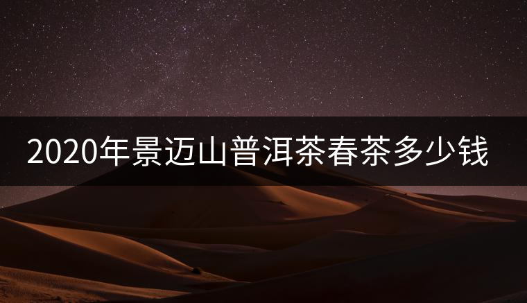 2020年景邁山普洱茶春茶多少錢一斤？