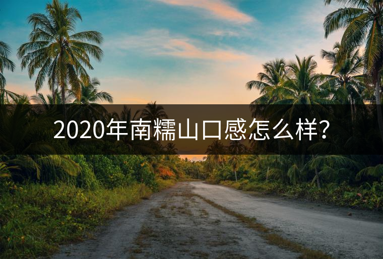 2020年南糯山口感怎么樣？