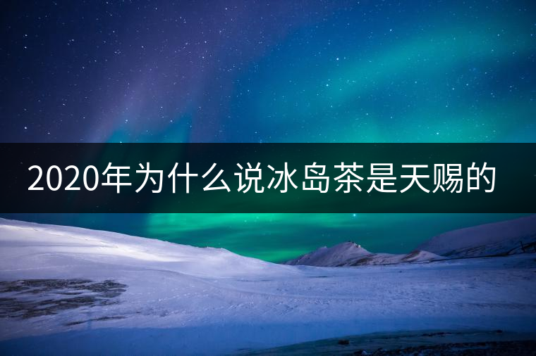 2020年為什么說冰島茶是天賜的好茶? 2020年為什么說冰島茶是天賜的好茶?