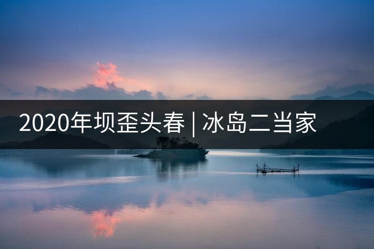 2020年壩歪頭春 | 冰島二當(dāng)家，究竟有什么實力？