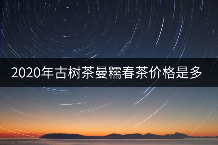 2020年古樹(shù)茶曼糯春茶價(jià)格是多少？