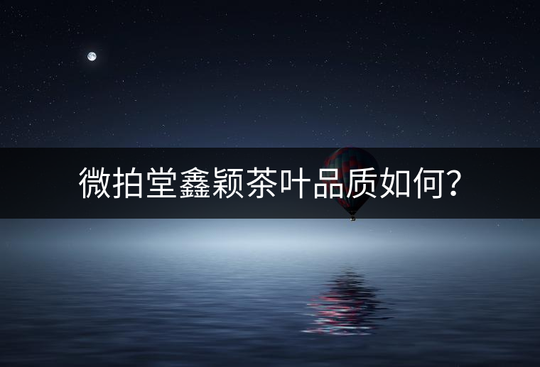 微拍堂鑫穎茶葉品質(zhì)如何？