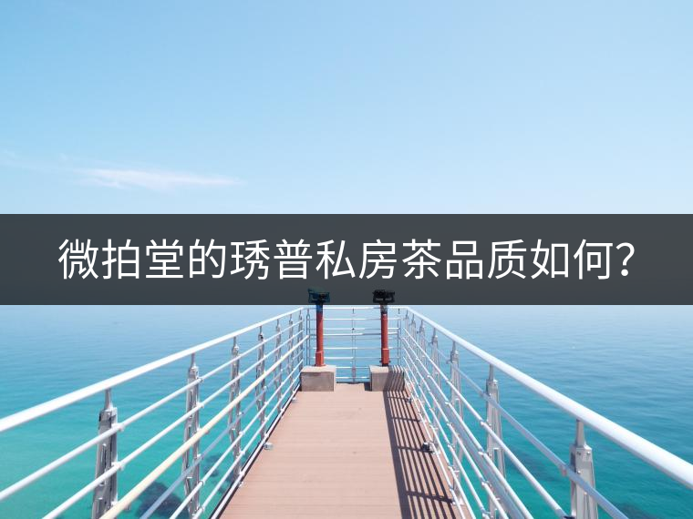 微拍堂的琇普私房茶品質(zhì)如何？