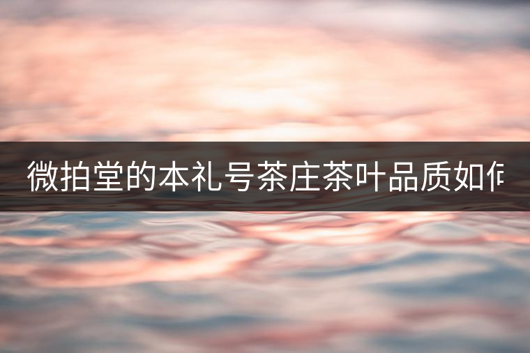 微拍堂的本禮號茶莊茶葉品質(zhì)如何？