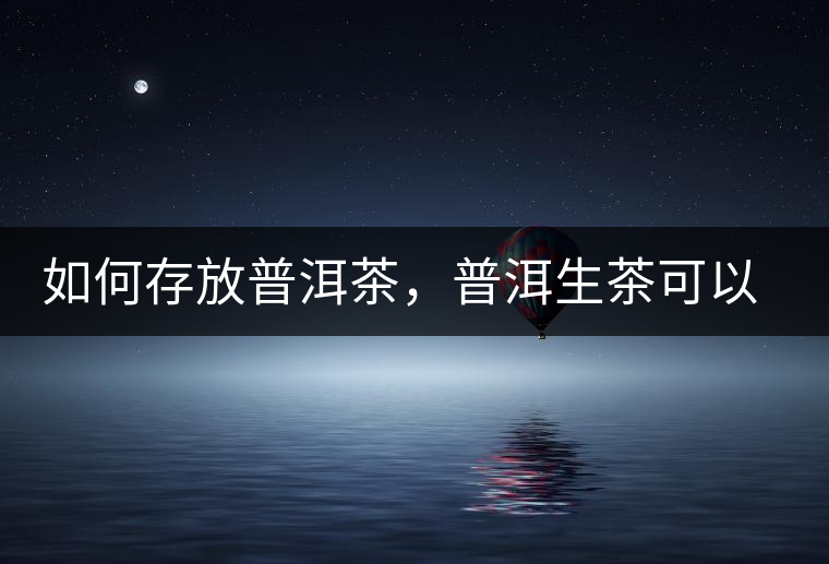 如何存放普洱茶，普洱生茶可以和普洱熟茶一起放嗎？不可以！