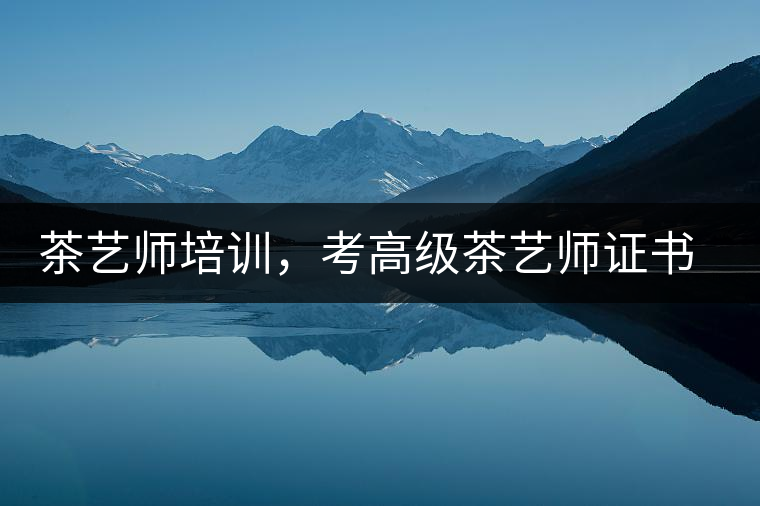 茶藝師培訓(xùn)，考高級(jí)茶藝師證書有什么好處？